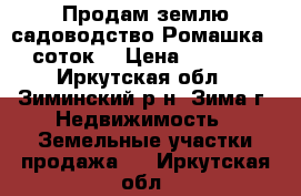 Продам землю садоводство Ромашка, 8 соток, › Цена ­ 10 000 - Иркутская обл., Зиминский р-н, Зима г. Недвижимость » Земельные участки продажа   . Иркутская обл.